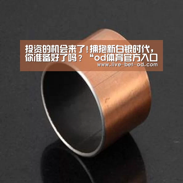投资的机会来了!拥抱新白银时代,你准备好了吗?“od体育官方入口”(图2) od体育平台